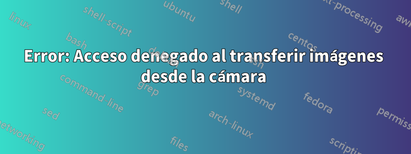 Error: Acceso denegado al transferir imágenes desde la cámara