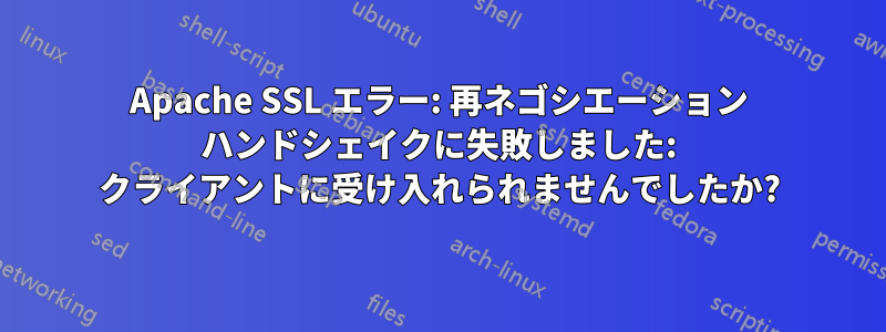 Apache SSL エラー: 再ネゴシエーション ハンドシェイクに失敗しました: クライアントに受け入れられませんでしたか?