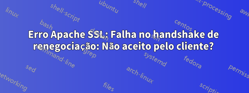 Erro Apache SSL: Falha no handshake de renegociação: Não aceito pelo cliente?