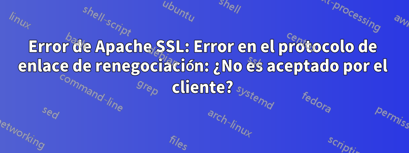 Error de Apache SSL: Error en el protocolo de enlace de renegociación: ¿No es aceptado por el cliente?