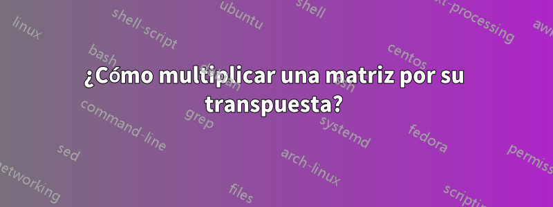 ¿Cómo multiplicar una matriz por su transpuesta?