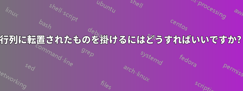 行列に転置されたものを掛けるにはどうすればいいですか?