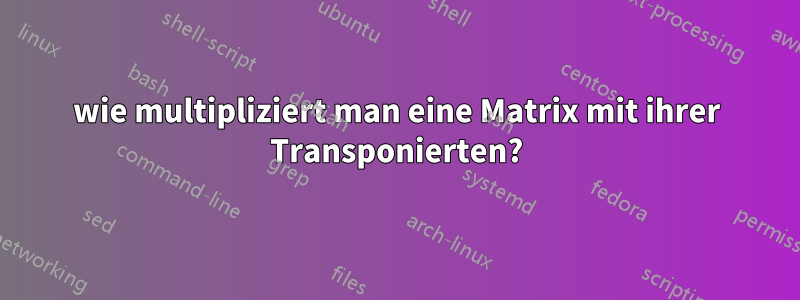 wie multipliziert man eine Matrix mit ihrer Transponierten?