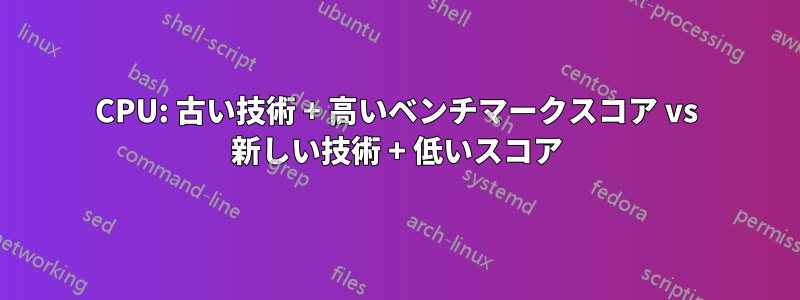 CPU: 古い技術 + 高いベンチマークスコア vs 新しい技術 + 低いスコア