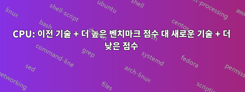 CPU: 이전 기술 + 더 높은 벤치마크 점수 대 새로운 기술 + 더 낮은 점수