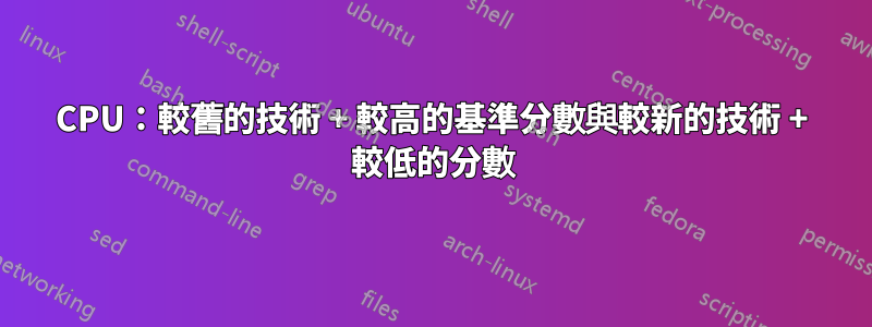 CPU：較舊的技術 + 較高的基準分數與較新的技術 + 較低的分數