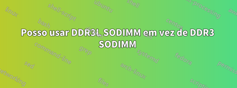 Posso usar DDR3L SODIMM em vez de DDR3 SODIMM