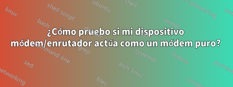 ¿Cómo pruebo si mi dispositivo módem/enrutador actúa como un módem puro?