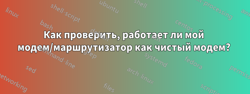 Как проверить, работает ли мой модем/маршрутизатор как чистый модем?