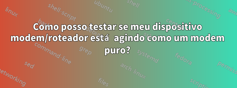 Como posso testar se meu dispositivo modem/roteador está agindo como um modem puro?