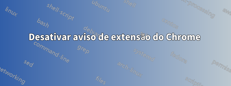 Desativar aviso de extensão do Chrome