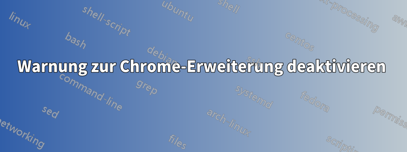 Warnung zur Chrome-Erweiterung deaktivieren