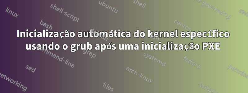 Inicialização automática do kernel específico usando o grub após uma inicialização PXE