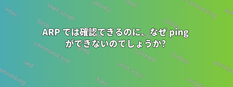 ARP では確認できるのに、なぜ ping ができないのでしょうか?