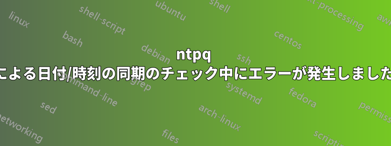 ntpq による日付/時刻の同期のチェック中にエラーが発生しました