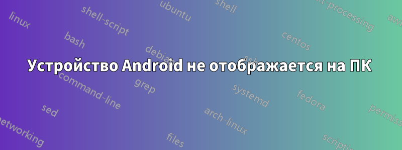 Устройство Android не отображается на ПК