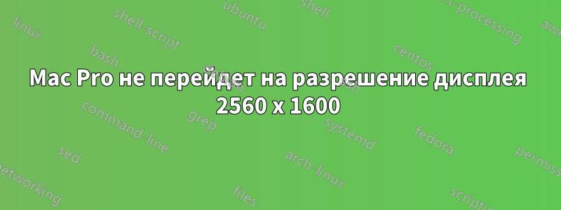 Mac Pro не перейдет на разрешение дисплея 2560 x 1600