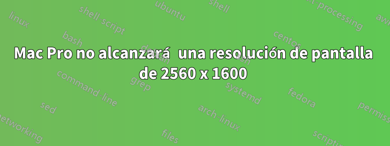 Mac Pro no alcanzará una resolución de pantalla de 2560 x 1600