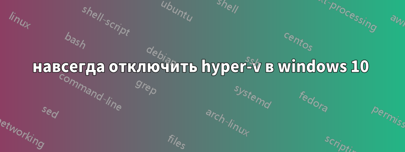 навсегда отключить hyper-v в windows 10