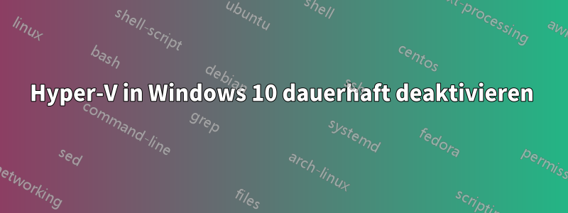 Hyper-V in Windows 10 dauerhaft deaktivieren