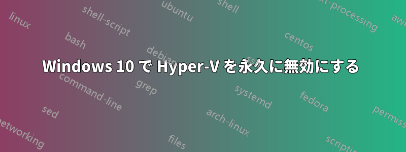 Windows 10 で Hyper-V を永久に無効にする