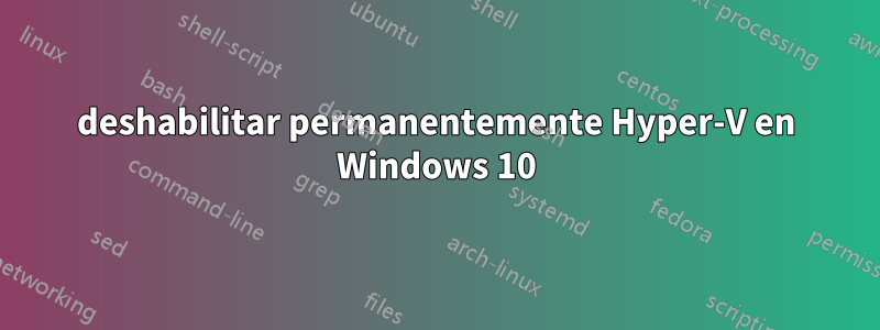 deshabilitar permanentemente Hyper-V en Windows 10