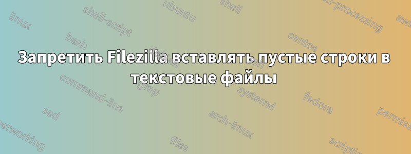 Запретить Filezilla вставлять пустые строки в текстовые файлы