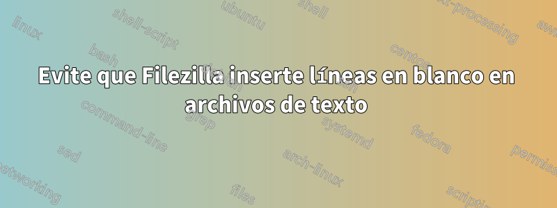 Evite que Filezilla inserte líneas en blanco en archivos de texto