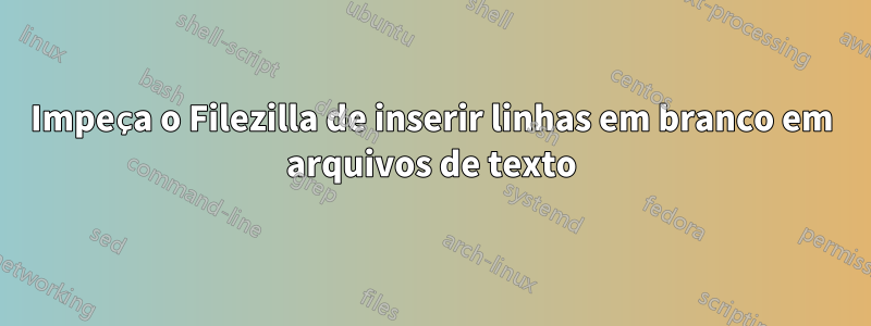 Impeça o Filezilla de inserir linhas em branco em arquivos de texto