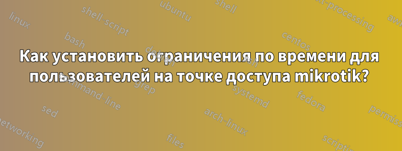 Как установить ограничения по времени для пользователей на точке доступа mikrotik?