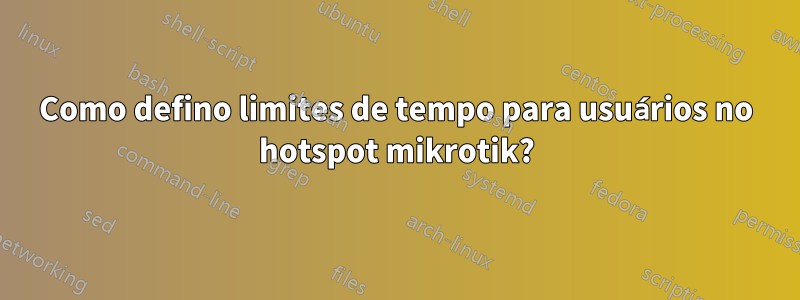 Como defino limites de tempo para usuários no hotspot mikrotik?