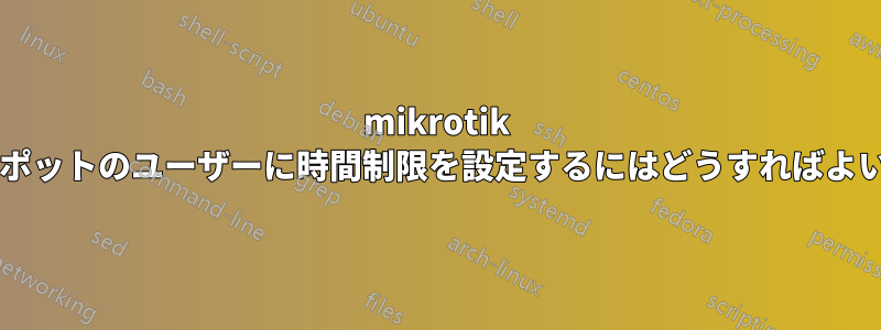 mikrotik ホットスポットのユーザーに時間制限を設定するにはどうすればよいですか?