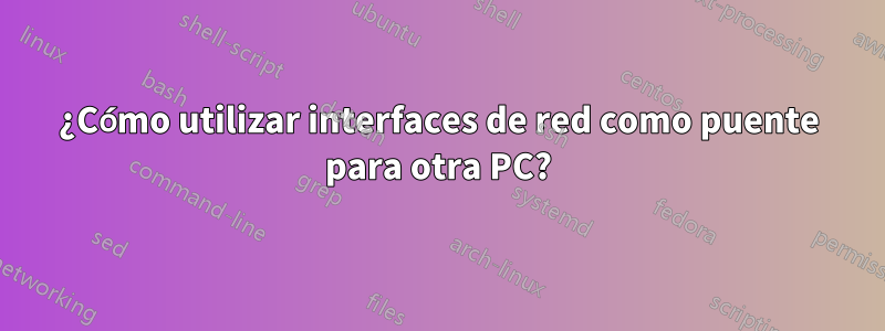 ¿Cómo utilizar interfaces de red como puente para otra PC?