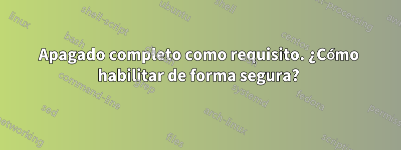 Apagado completo como requisito. ¿Cómo habilitar de forma segura?