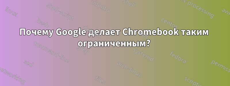 Почему Google делает Chromebook таким ограниченным?