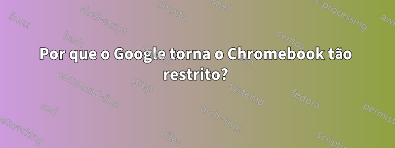 Por que o Google torna o Chromebook tão restrito?