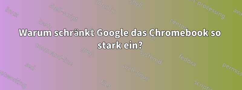 Warum schränkt Google das Chromebook so stark ein?