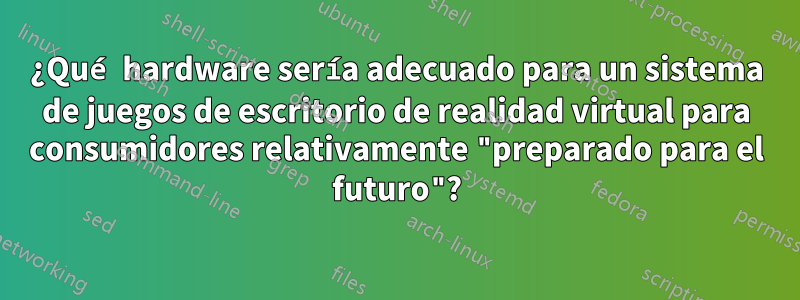 ¿Qué hardware sería adecuado para un sistema de juegos de escritorio de realidad virtual para consumidores relativamente "preparado para el futuro"?