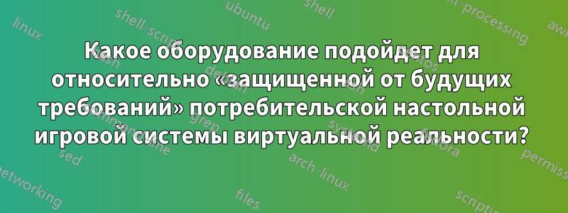 Какое оборудование подойдет для относительно «защищенной от будущих требований» потребительской настольной игровой системы виртуальной реальности?