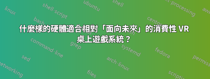 什麼樣的硬體適合相對「面向未來」的消費性 VR 桌上遊戲系統？