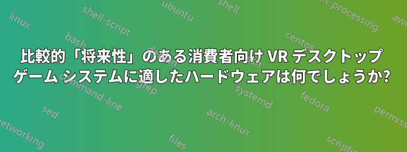 比較的「将来性」のある消費者向け VR デスクトップ ゲーム システムに適したハードウェアは何でしょうか?