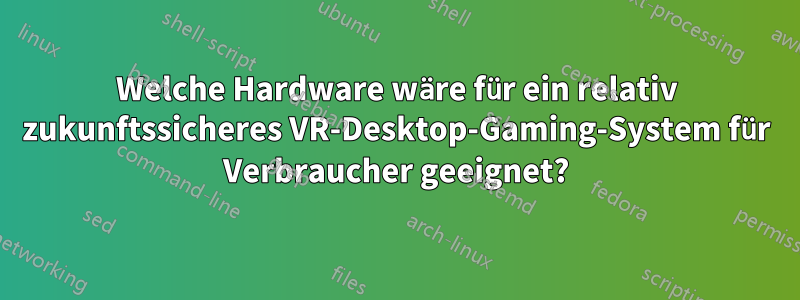 Welche Hardware wäre für ein relativ zukunftssicheres VR-Desktop-Gaming-System für Verbraucher geeignet?