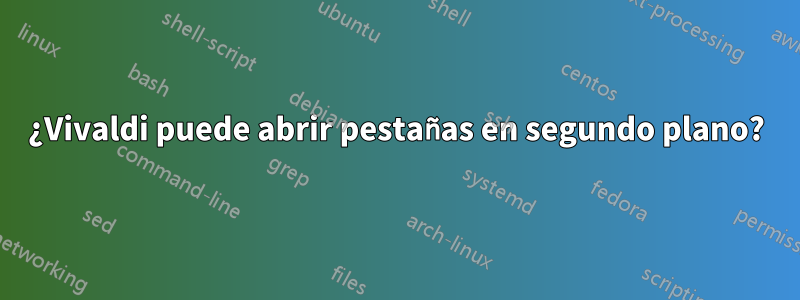 ¿Vivaldi puede abrir pestañas en segundo plano?