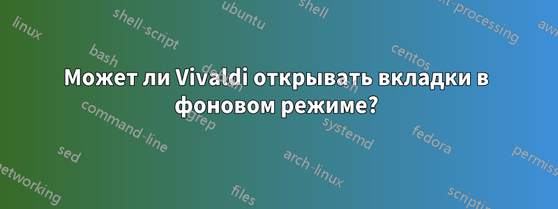 Может ли Vivaldi открывать вкладки в фоновом режиме?