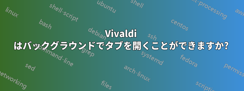 Vivaldi はバックグラウンドでタブを開くことができますか?