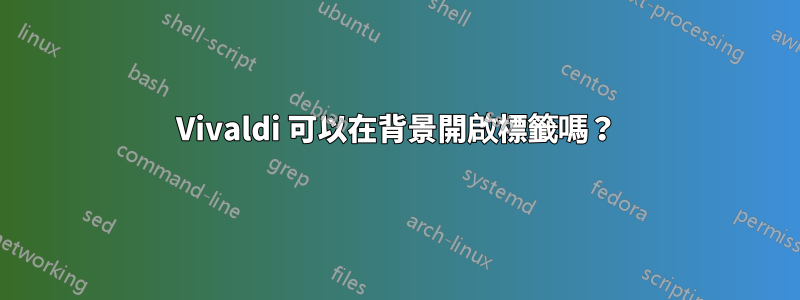 Vivaldi 可以在背景開啟標籤嗎？