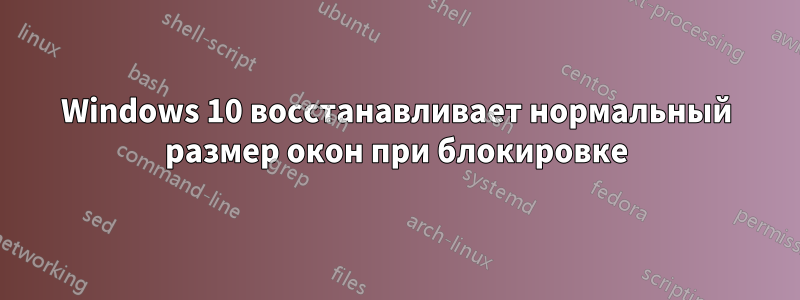 Windows 10 восстанавливает нормальный размер окон при блокировке