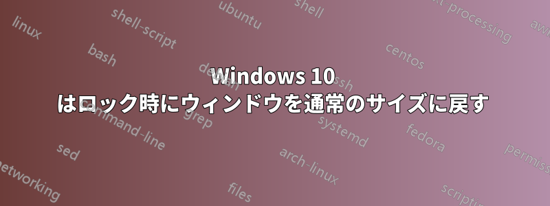 Windows 10 はロック時にウィンドウを通常のサイズに戻す