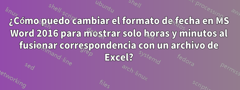 ¿Cómo puedo cambiar el formato de fecha en MS Word 2016 para mostrar solo horas y minutos al fusionar correspondencia con un archivo de Excel?