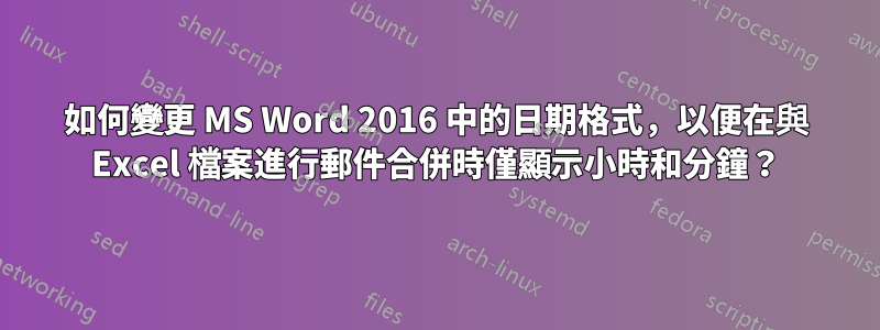 如何變更 MS Word 2016 中的日期格式，以便在與 Excel 檔案進行郵件合併時僅顯示小時和分鐘？